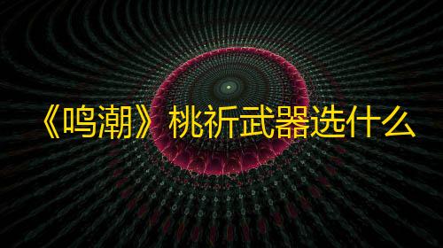 彩虹直装卡密《鸣潮》桃祈武器选什么好